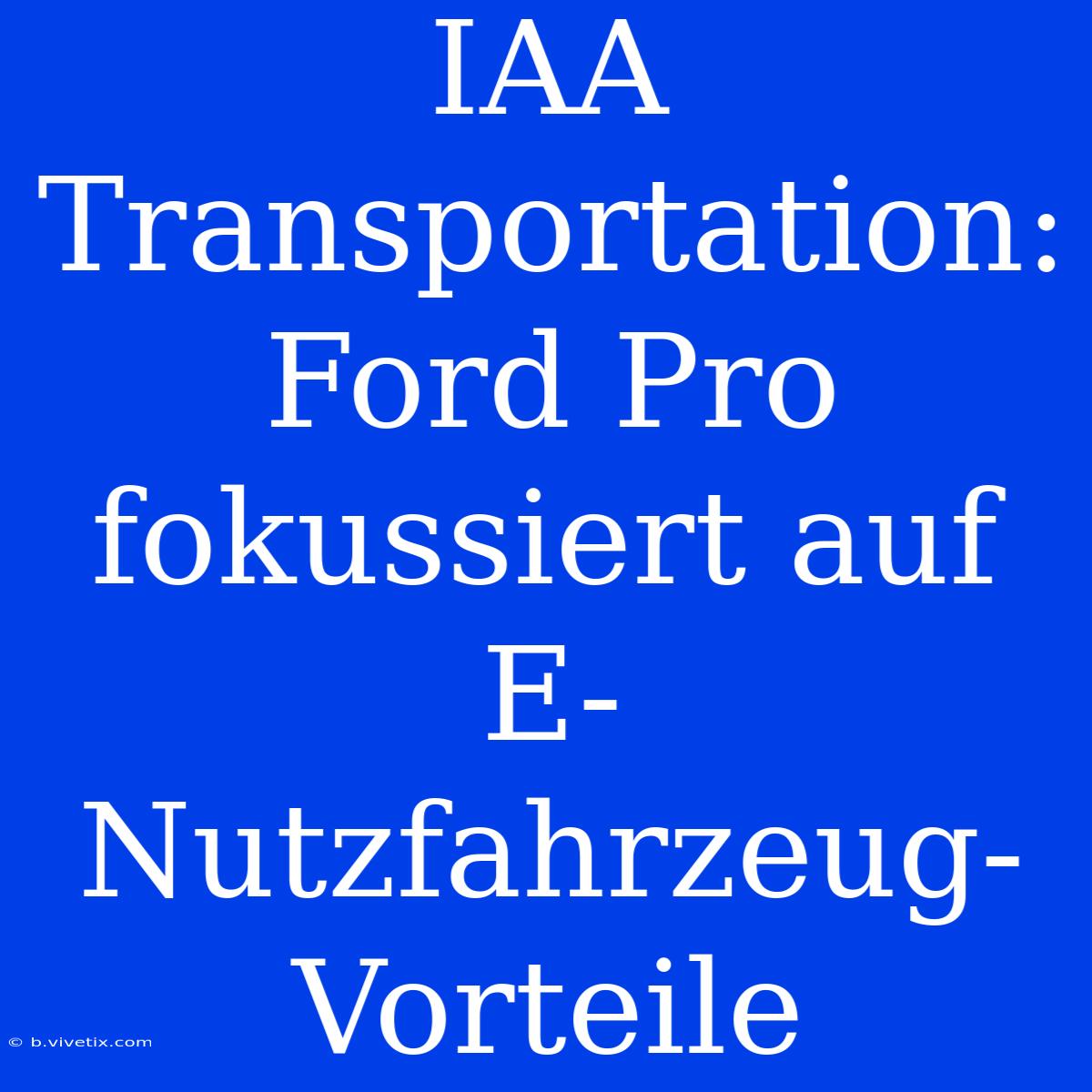 IAA Transportation: Ford Pro Fokussiert Auf E-Nutzfahrzeug-Vorteile