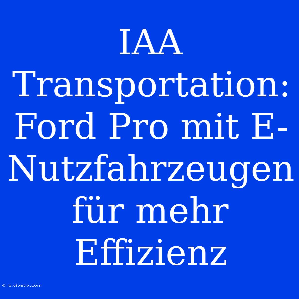 IAA Transportation: Ford Pro Mit E-Nutzfahrzeugen Für Mehr Effizienz