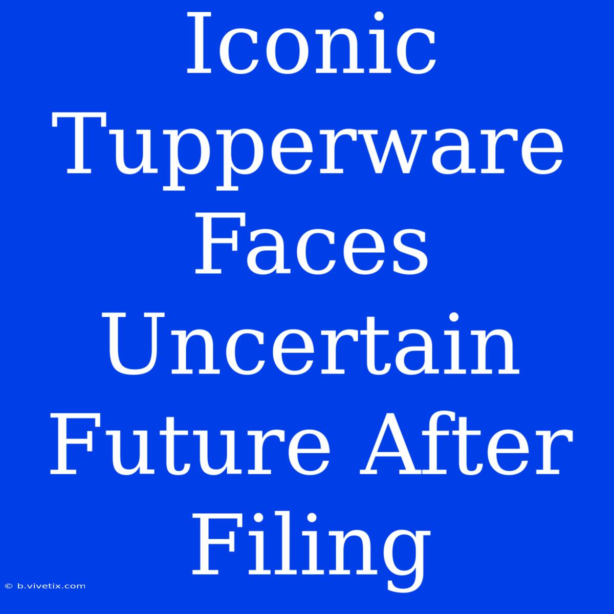 Iconic Tupperware Faces Uncertain Future After Filing