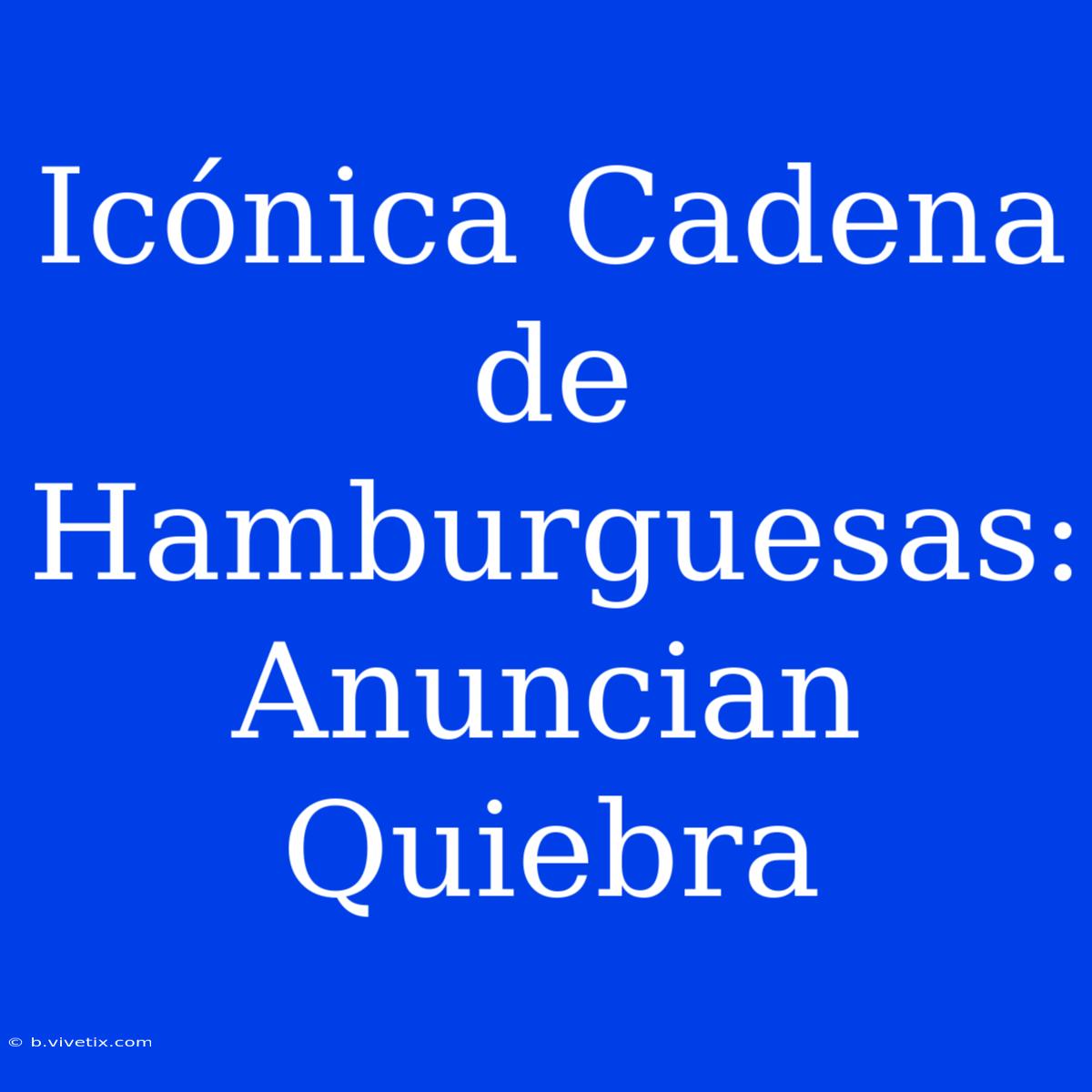 Icónica Cadena De Hamburguesas: Anuncian Quiebra