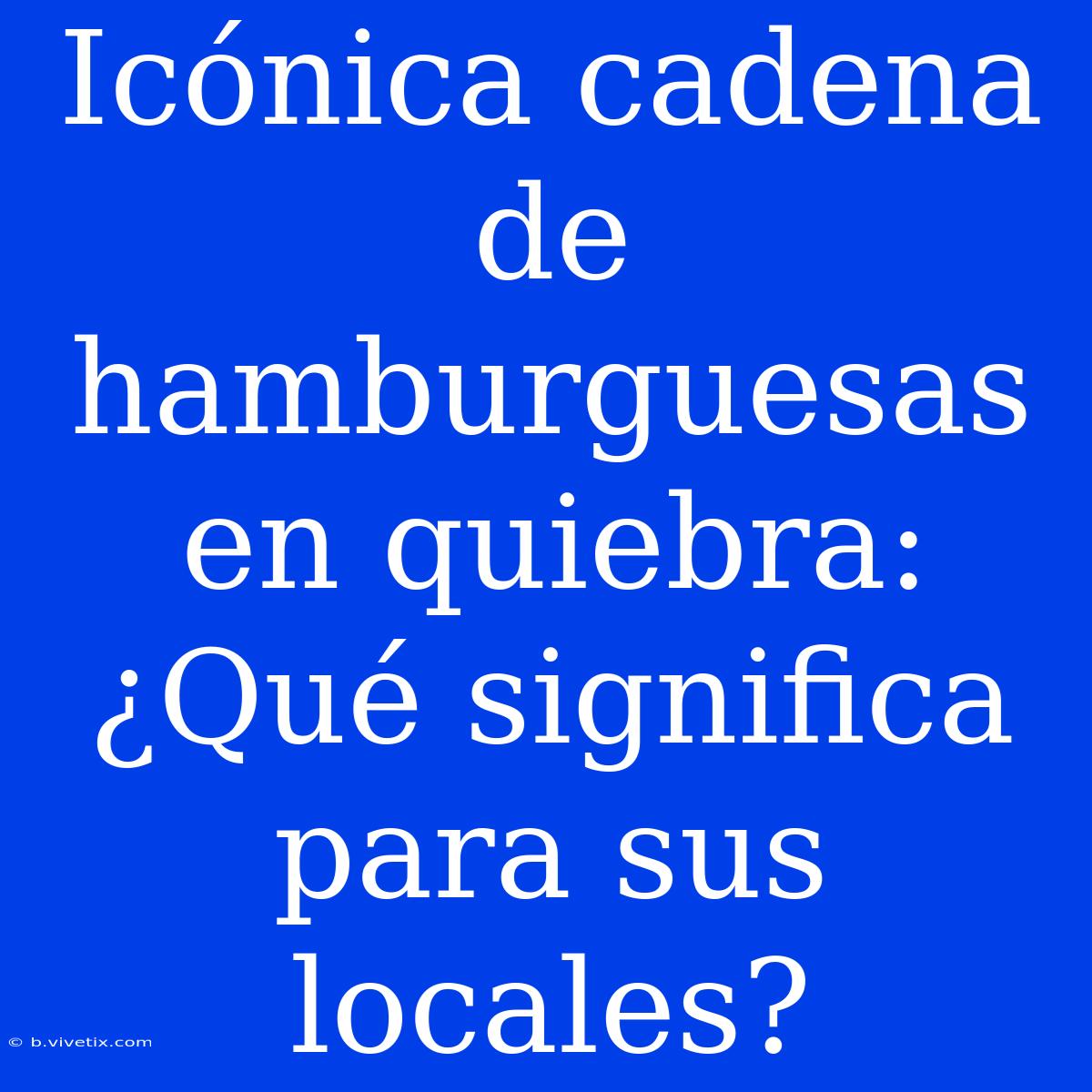 Icónica Cadena De Hamburguesas En Quiebra:  ¿Qué Significa Para Sus Locales? 