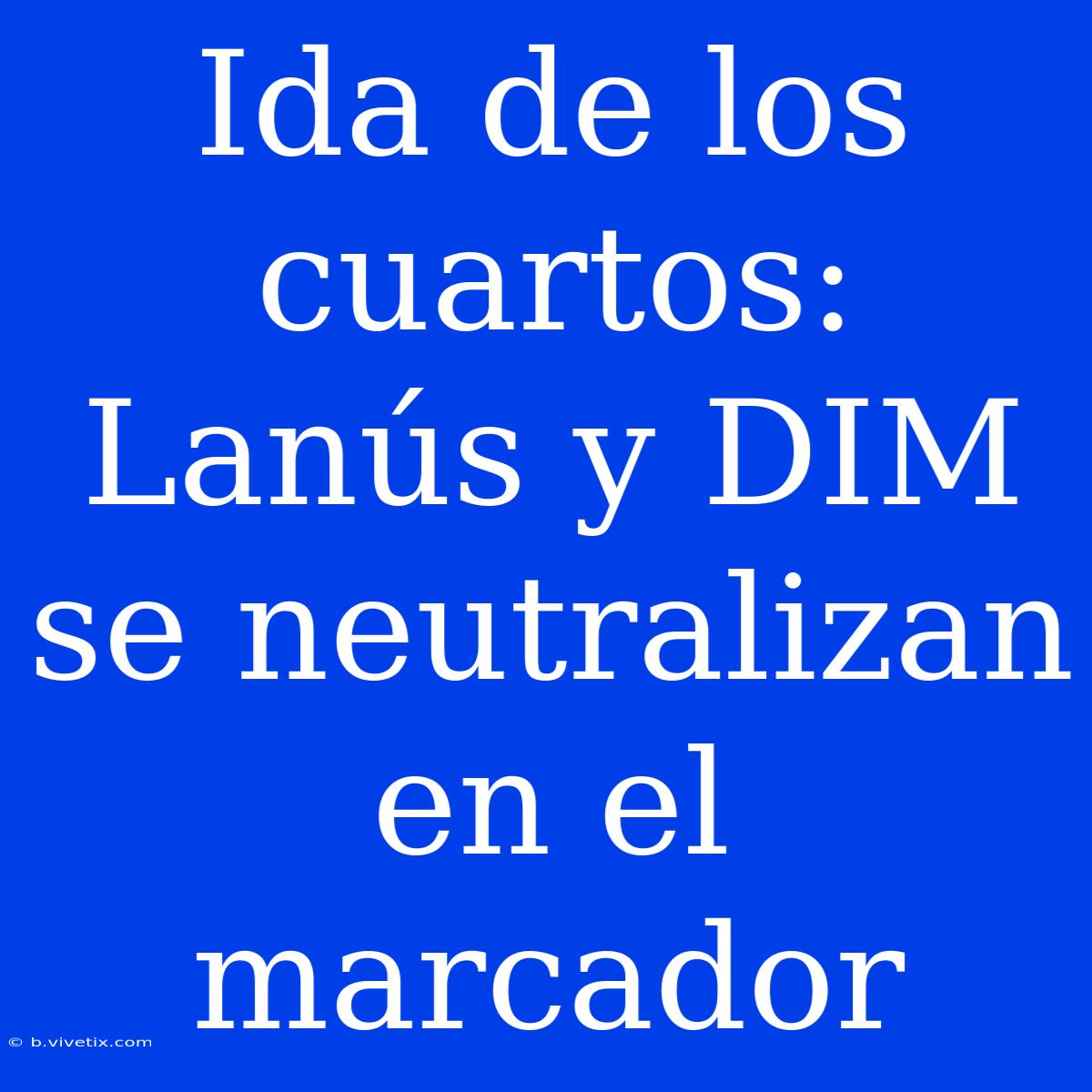 Ida De Los Cuartos: Lanús Y DIM Se Neutralizan En El Marcador