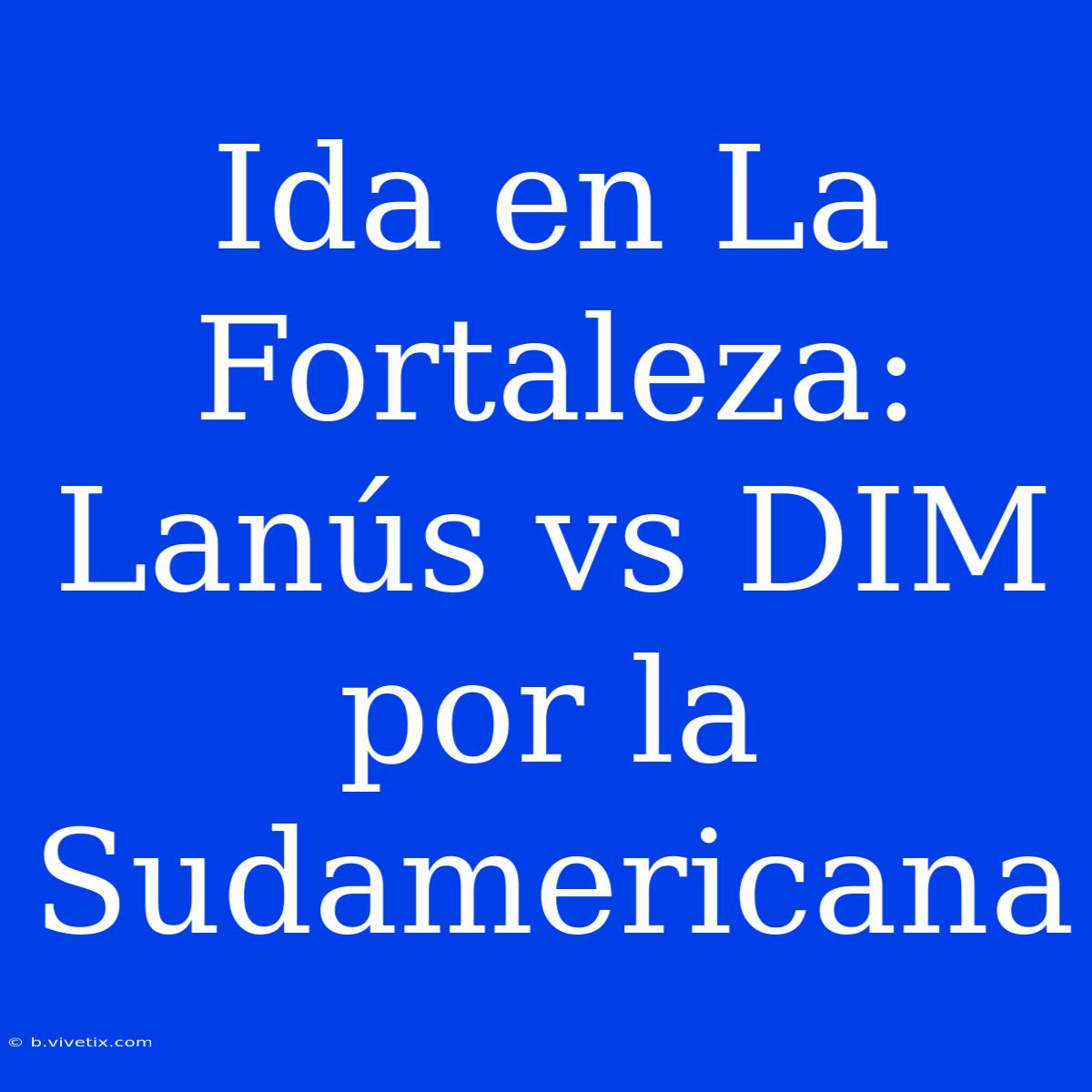 Ida En La Fortaleza: Lanús Vs DIM Por La Sudamericana