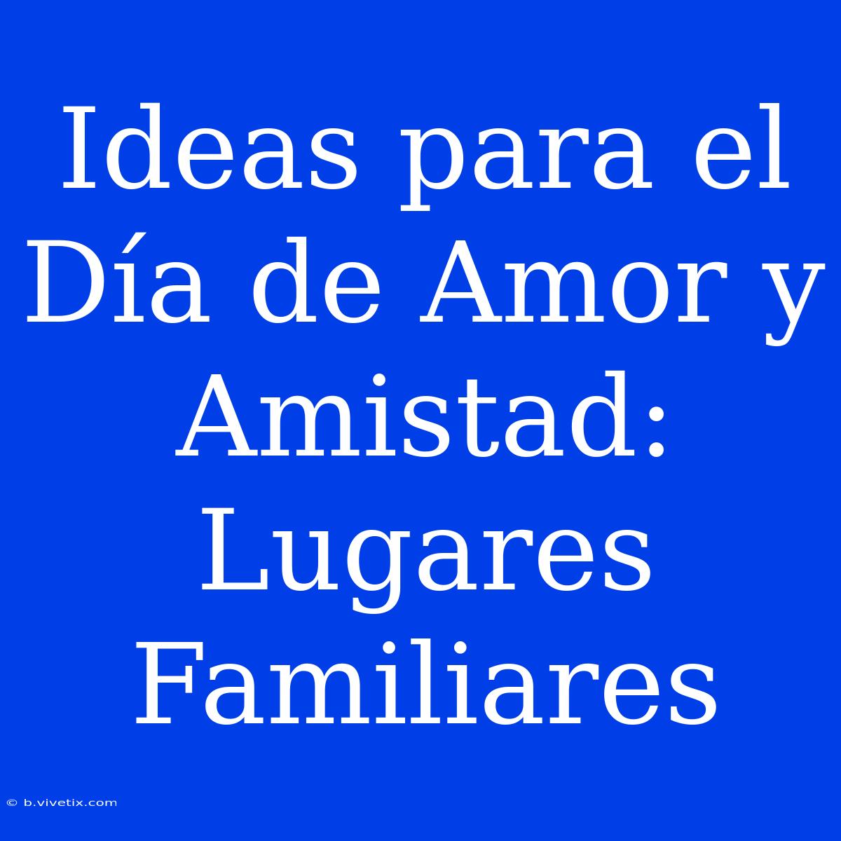 Ideas Para El Día De Amor Y Amistad: Lugares Familiares