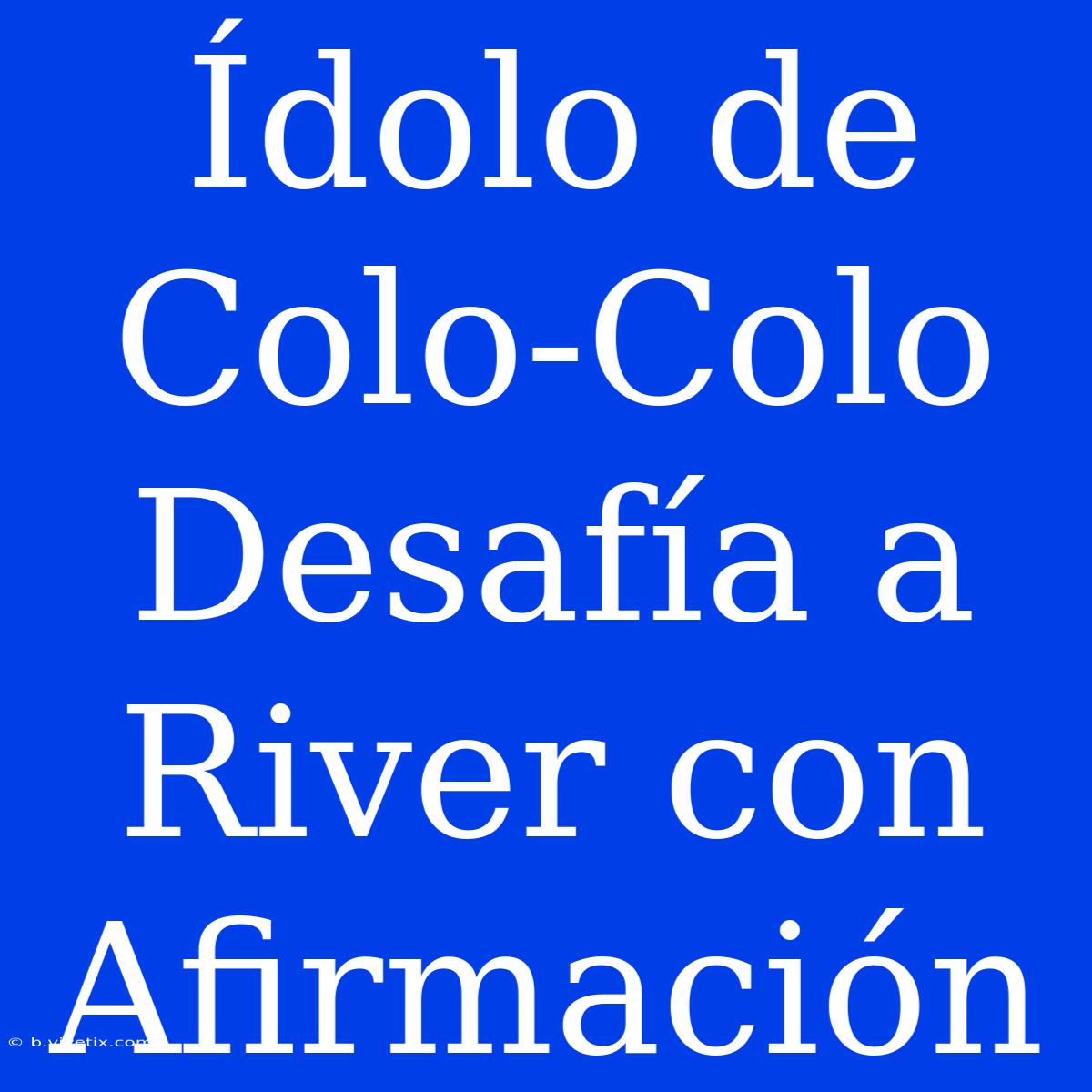 Ídolo De Colo-Colo Desafía A River Con Afirmación