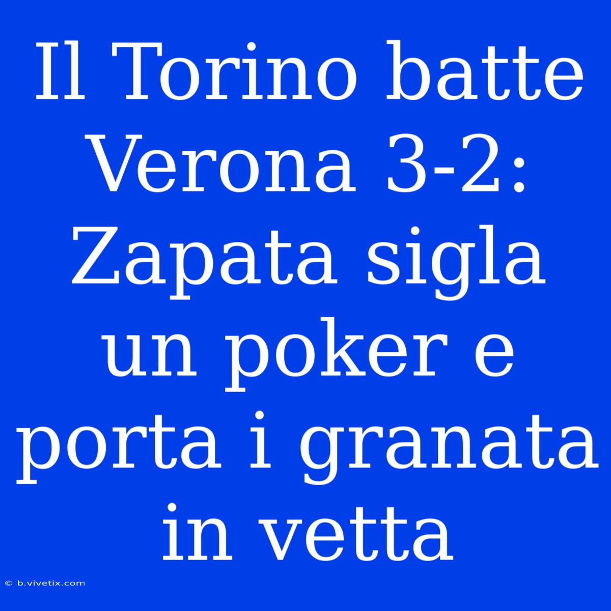 Il Torino Batte Verona 3-2: Zapata Sigla Un Poker E Porta I Granata In Vetta