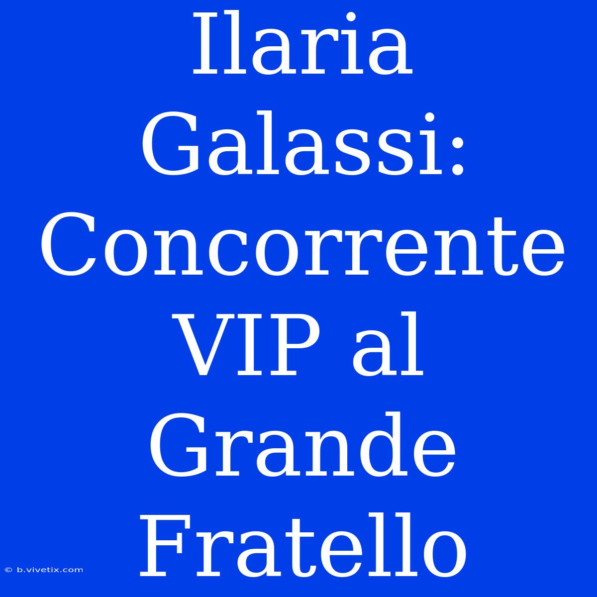 Ilaria Galassi: Concorrente VIP Al Grande Fratello