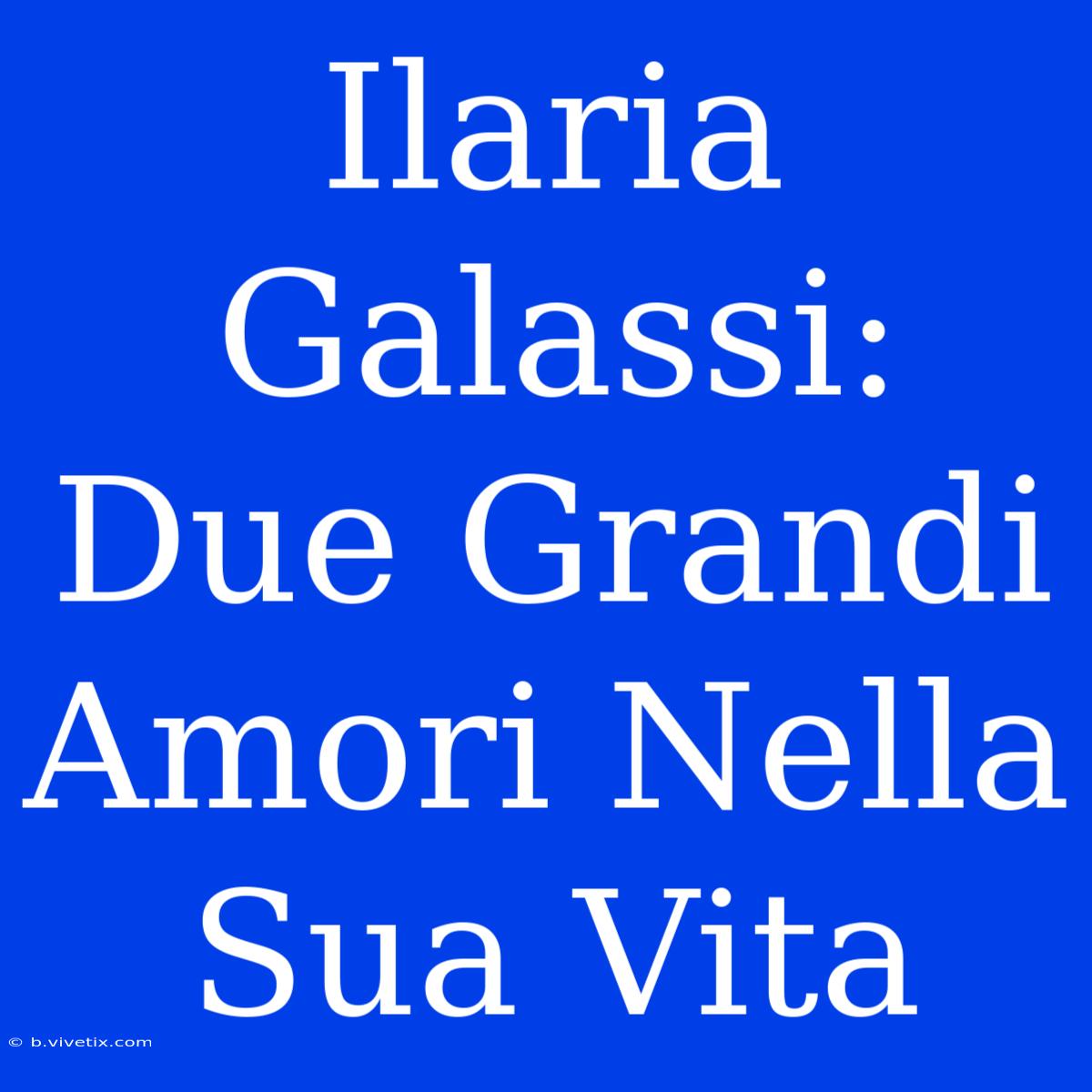 Ilaria Galassi: Due Grandi Amori Nella Sua Vita