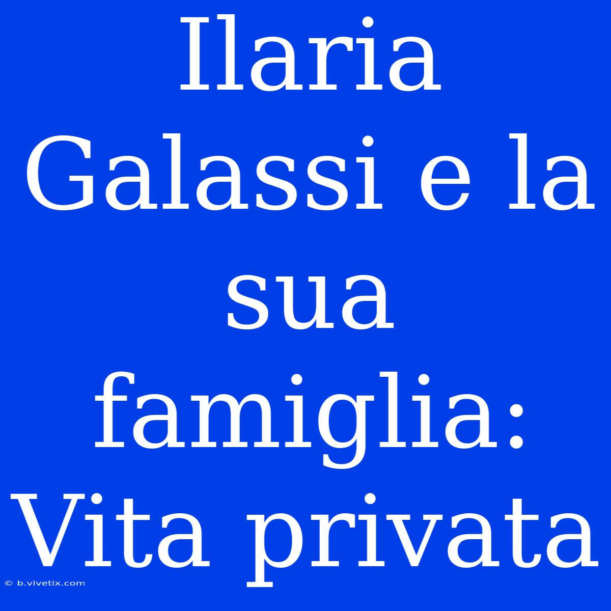 Ilaria Galassi E La Sua Famiglia: Vita Privata