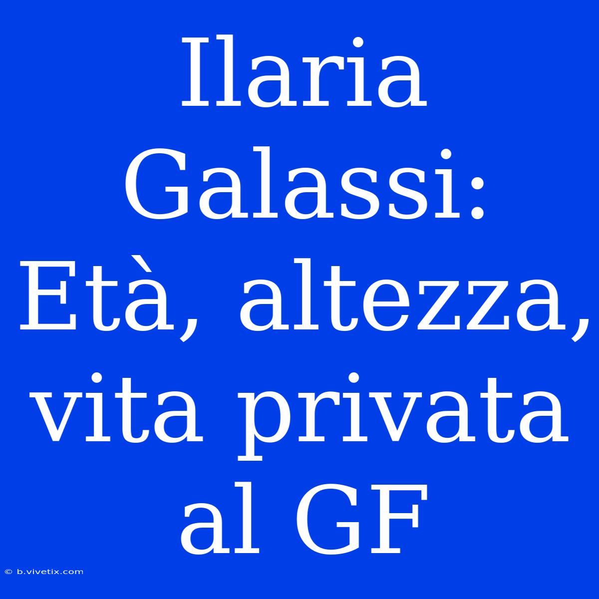 Ilaria Galassi: Età, Altezza, Vita Privata Al GF