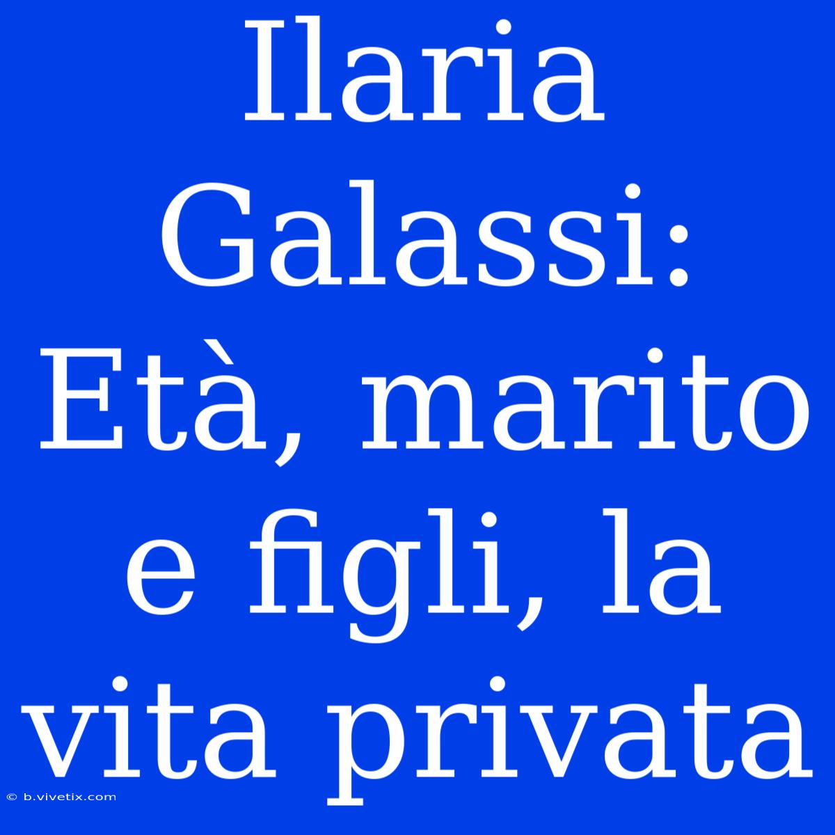 Ilaria Galassi: Età, Marito E Figli, La Vita Privata