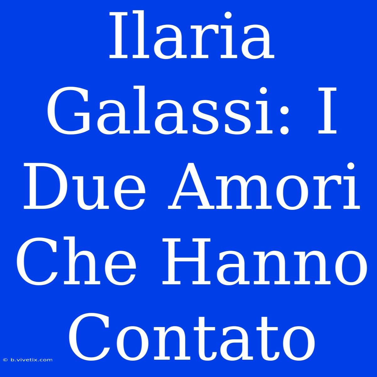 Ilaria Galassi: I Due Amori Che Hanno Contato