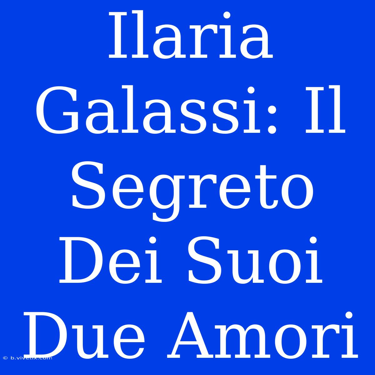 Ilaria Galassi: Il Segreto Dei Suoi Due Amori 