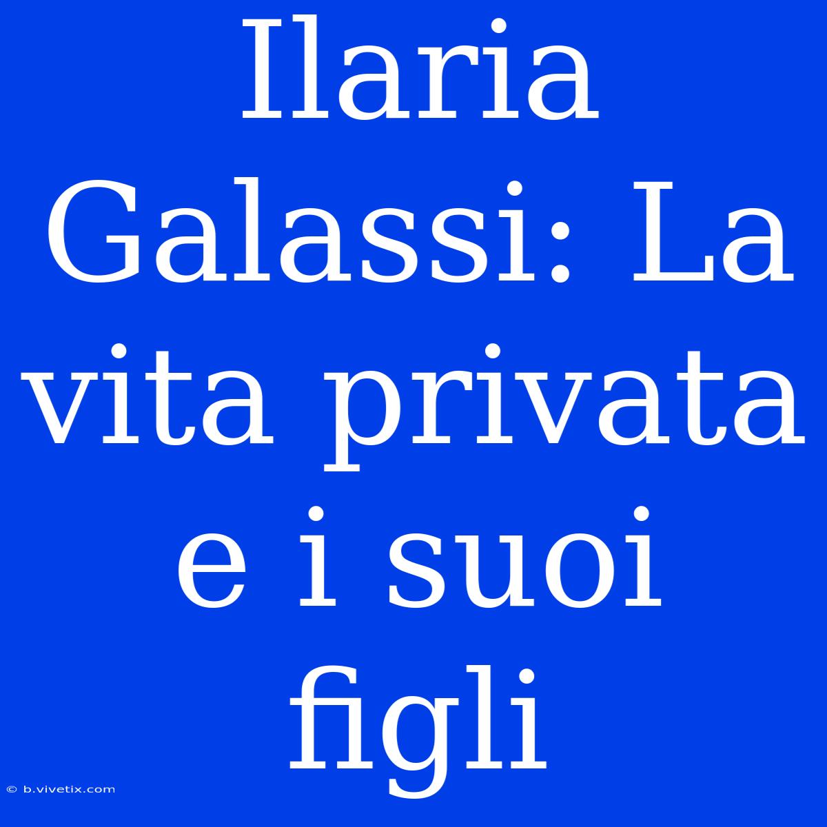 Ilaria Galassi: La Vita Privata E I Suoi Figli