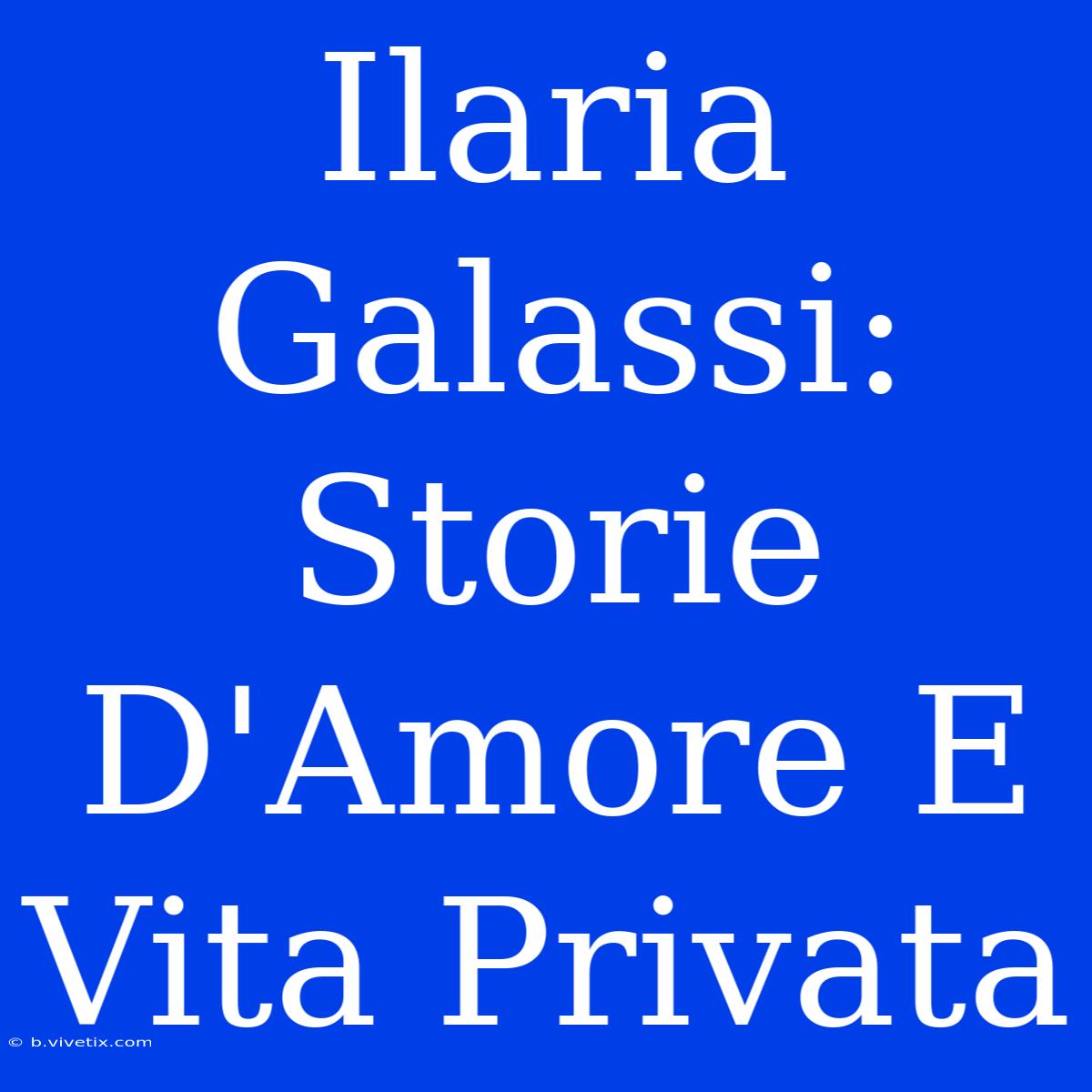 Ilaria Galassi: Storie D'Amore E Vita Privata