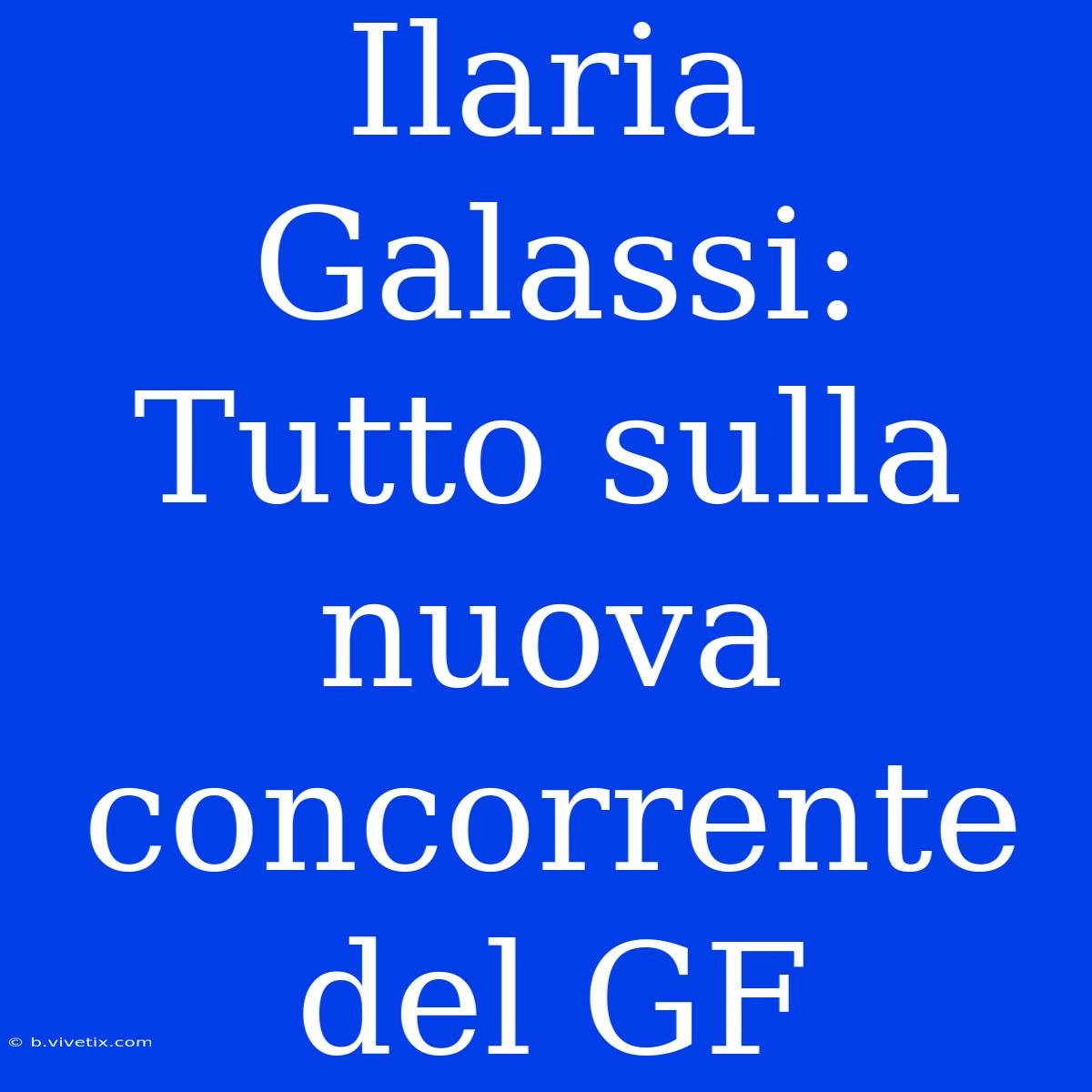 Ilaria Galassi: Tutto Sulla Nuova Concorrente Del GF