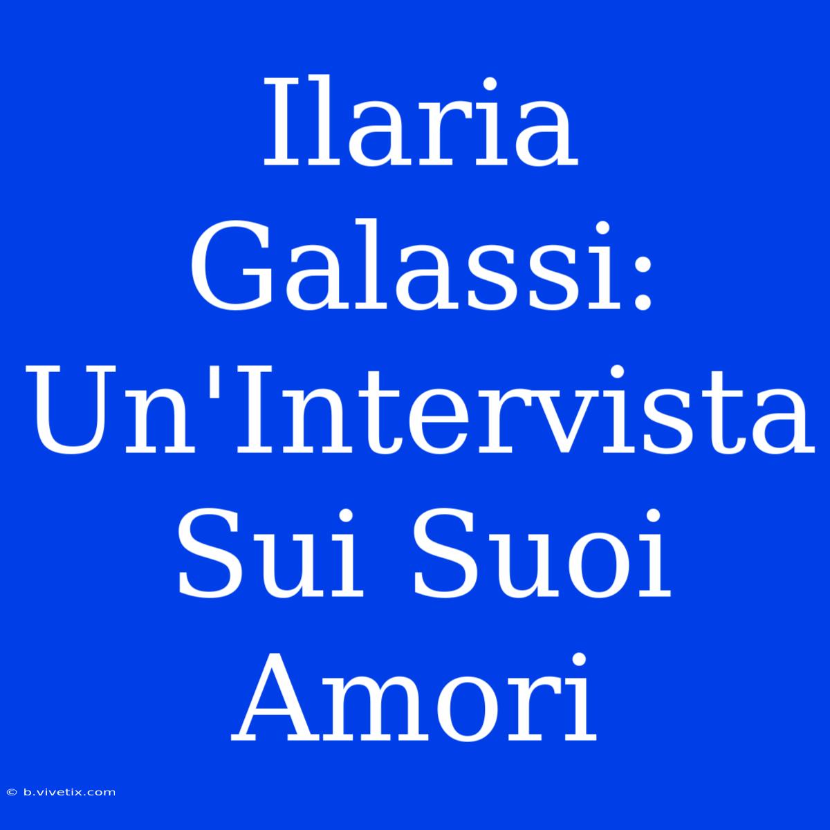 Ilaria Galassi: Un'Intervista Sui Suoi Amori