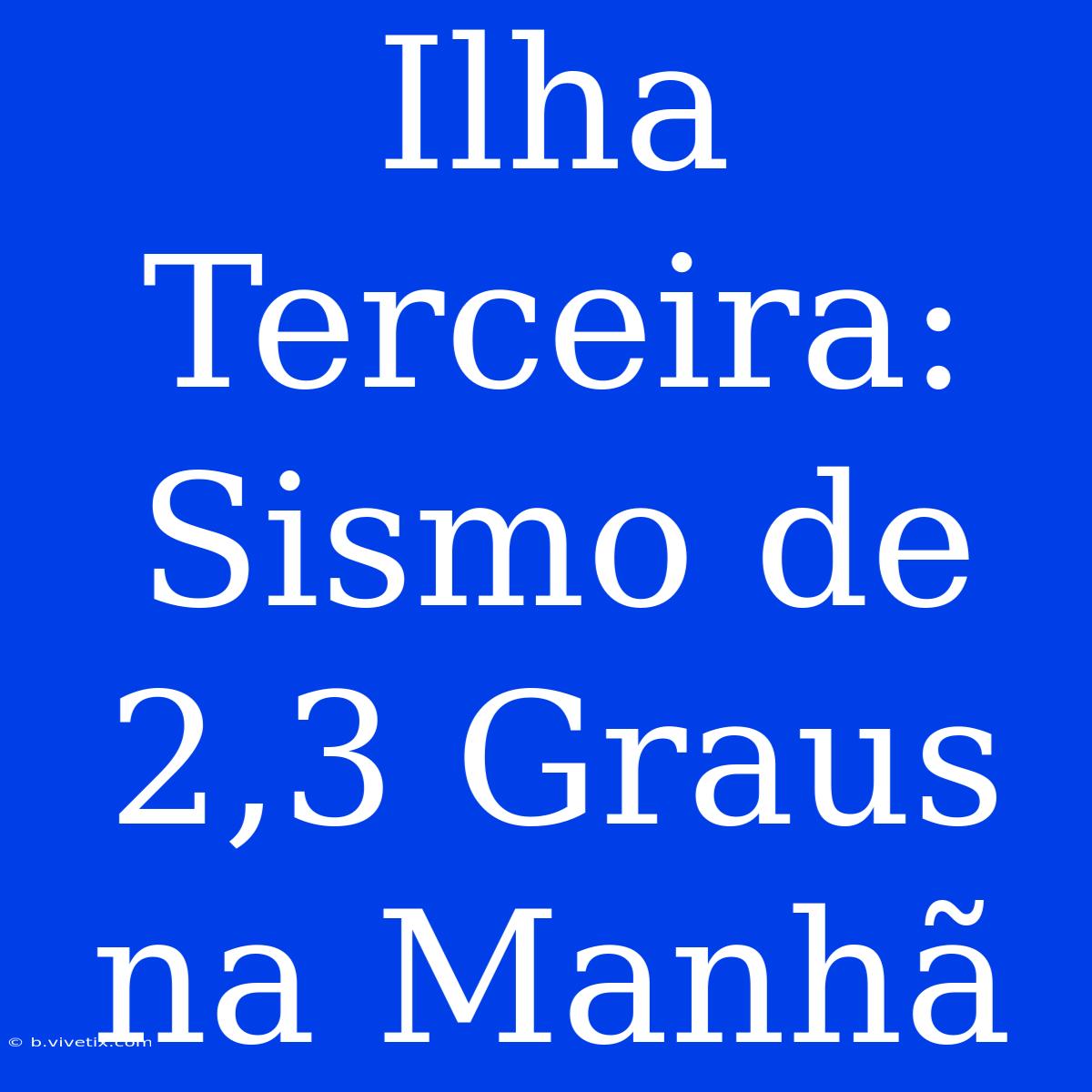 Ilha Terceira: Sismo De 2,3 Graus Na Manhã