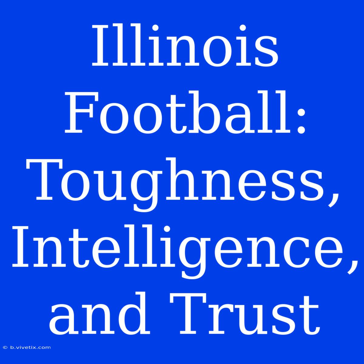 Illinois Football: Toughness, Intelligence, And Trust