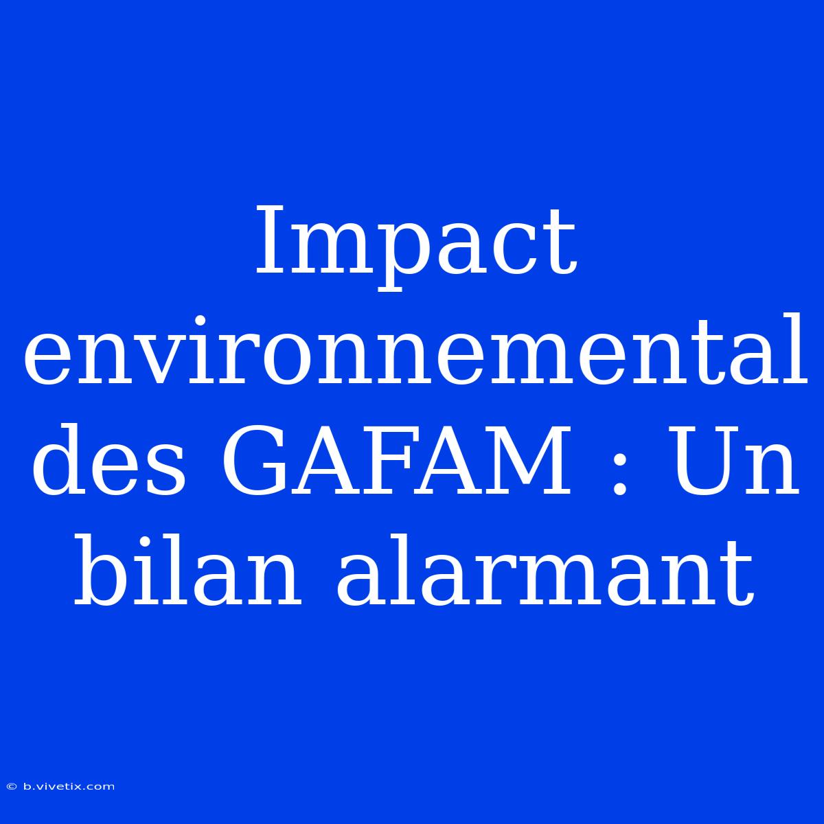 Impact Environnemental Des GAFAM : Un Bilan Alarmant