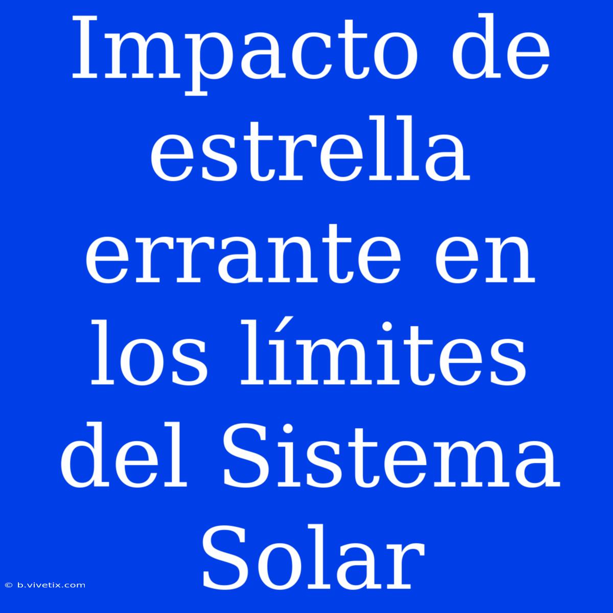 Impacto De Estrella Errante En Los Límites Del Sistema Solar