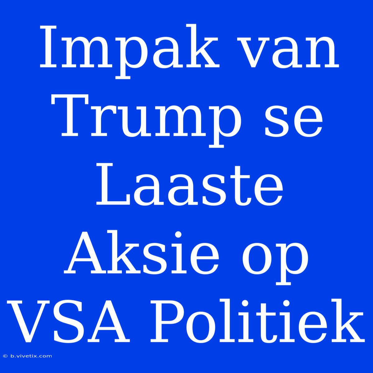 Impak Van Trump Se Laaste Aksie Op VSA Politiek