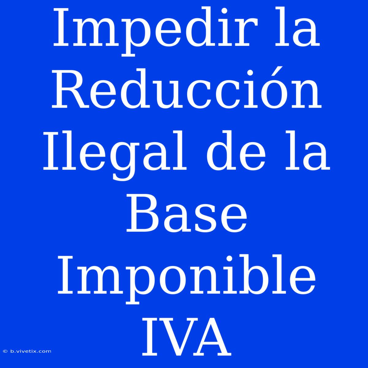 Impedir La Reducción Ilegal De La Base Imponible IVA