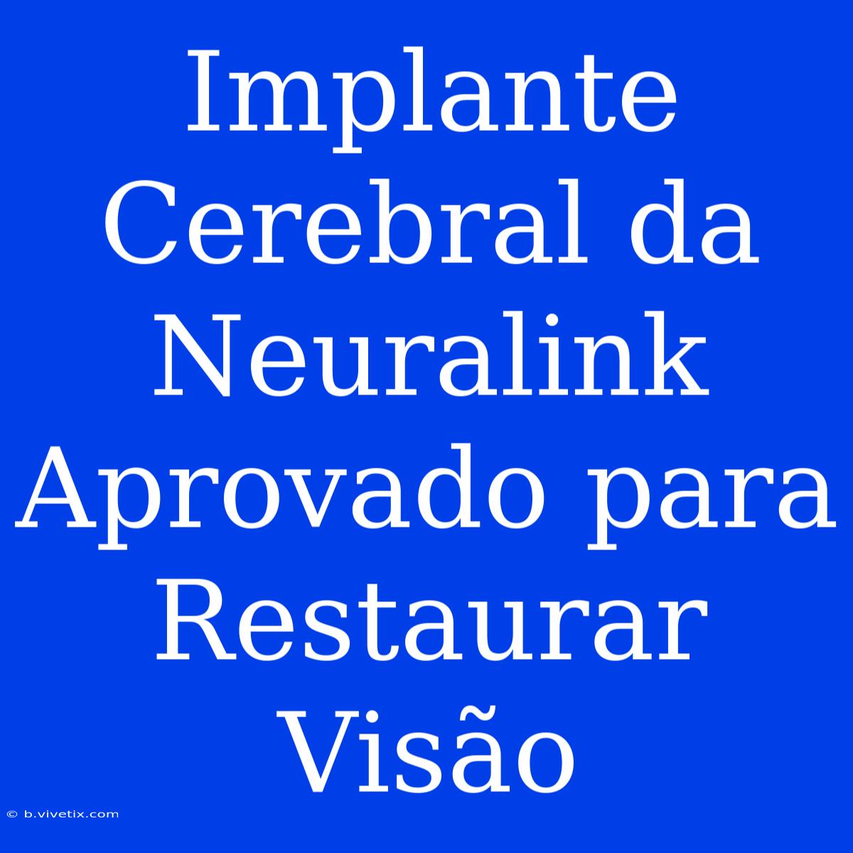 Implante Cerebral Da Neuralink Aprovado Para Restaurar Visão