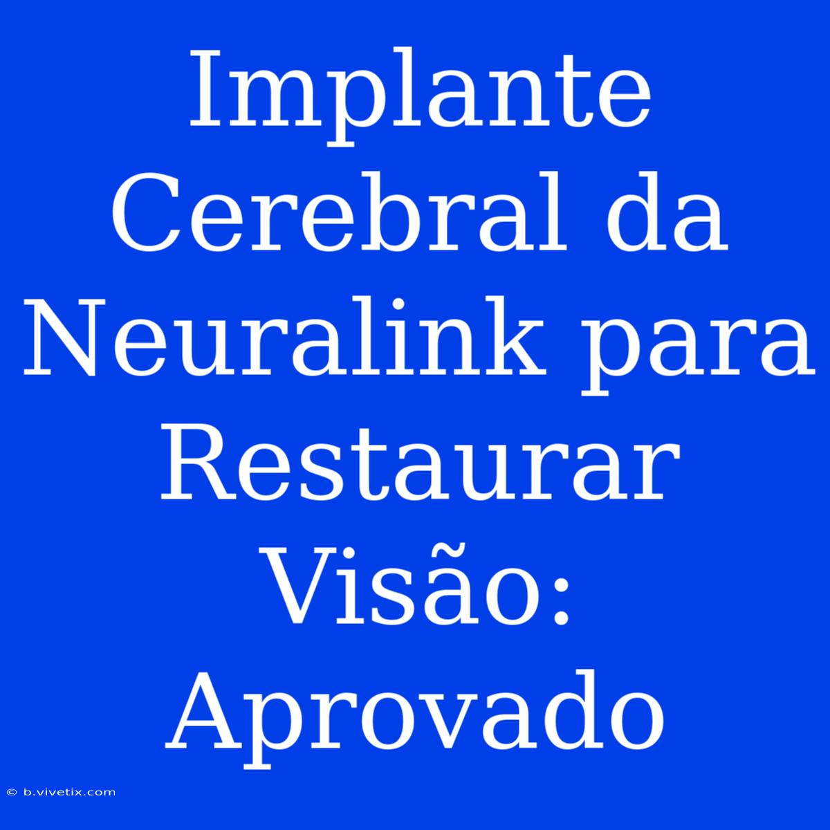 Implante Cerebral Da Neuralink Para Restaurar Visão: Aprovado 