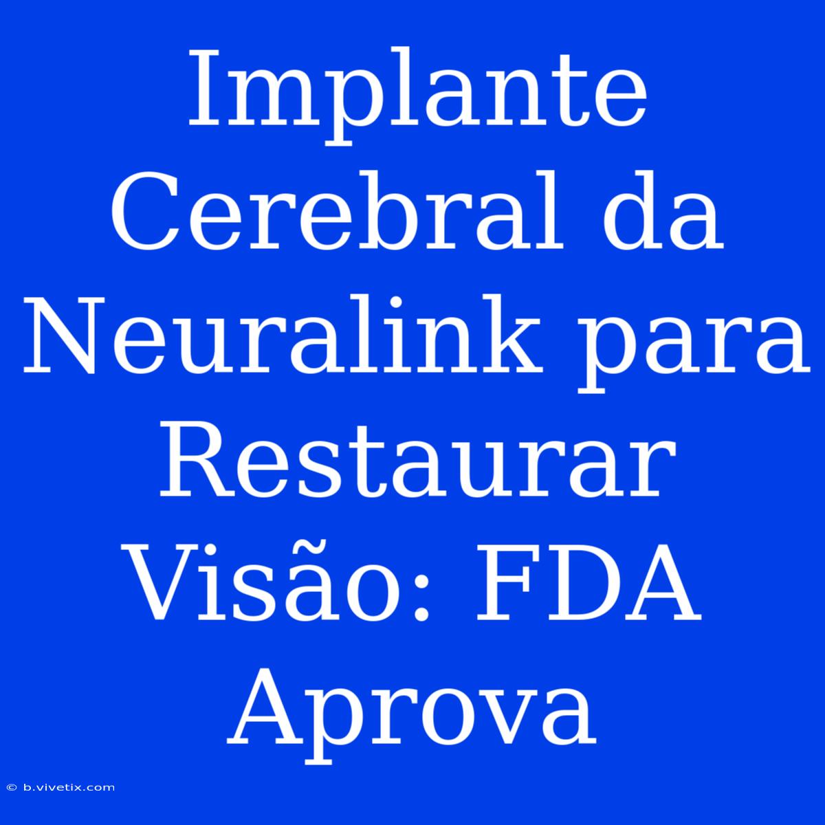 Implante Cerebral Da Neuralink Para Restaurar Visão: FDA Aprova