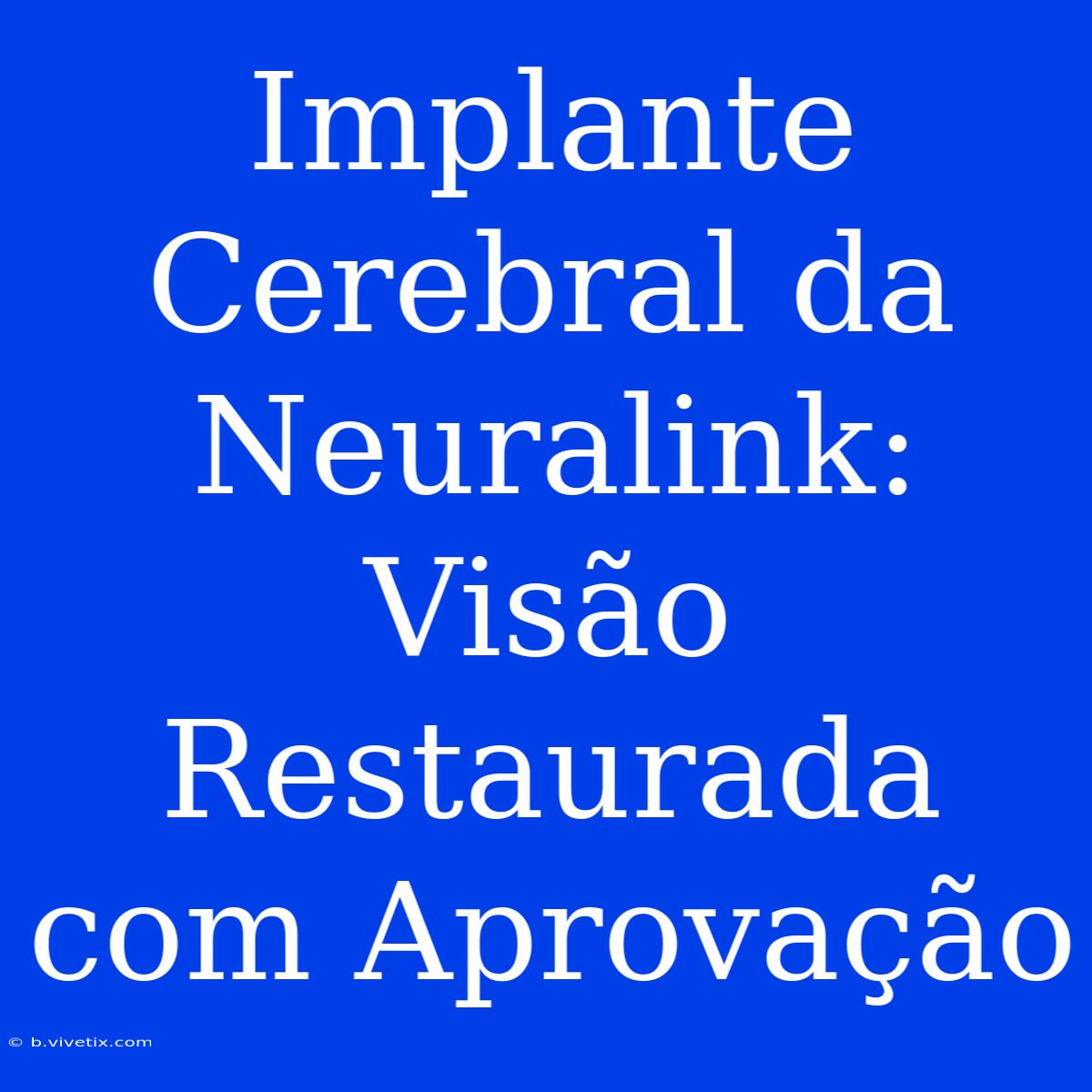 Implante Cerebral Da Neuralink: Visão Restaurada Com Aprovação