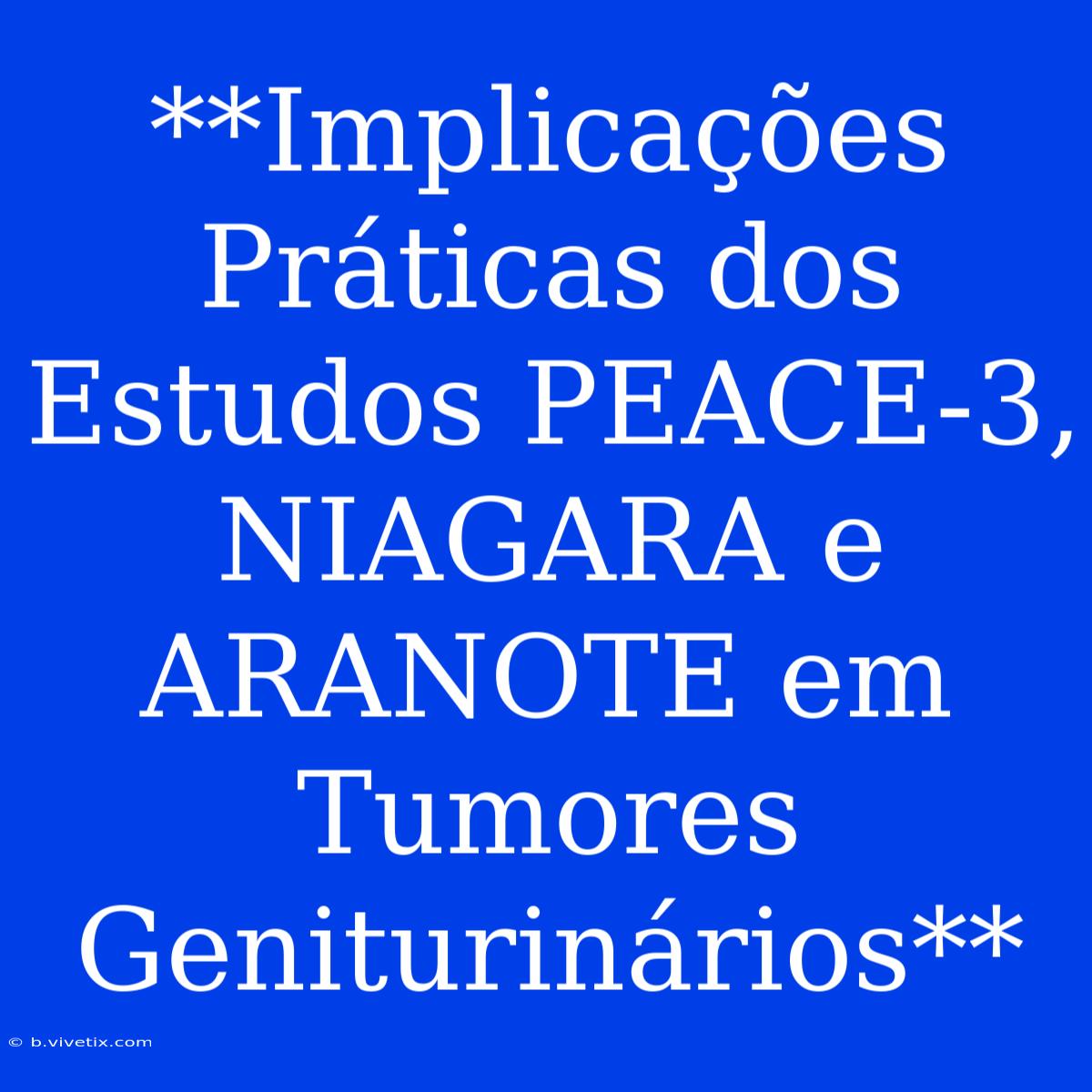 **Implicações Práticas Dos Estudos PEACE-3, NIAGARA E ARANOTE Em Tumores Geniturinários**