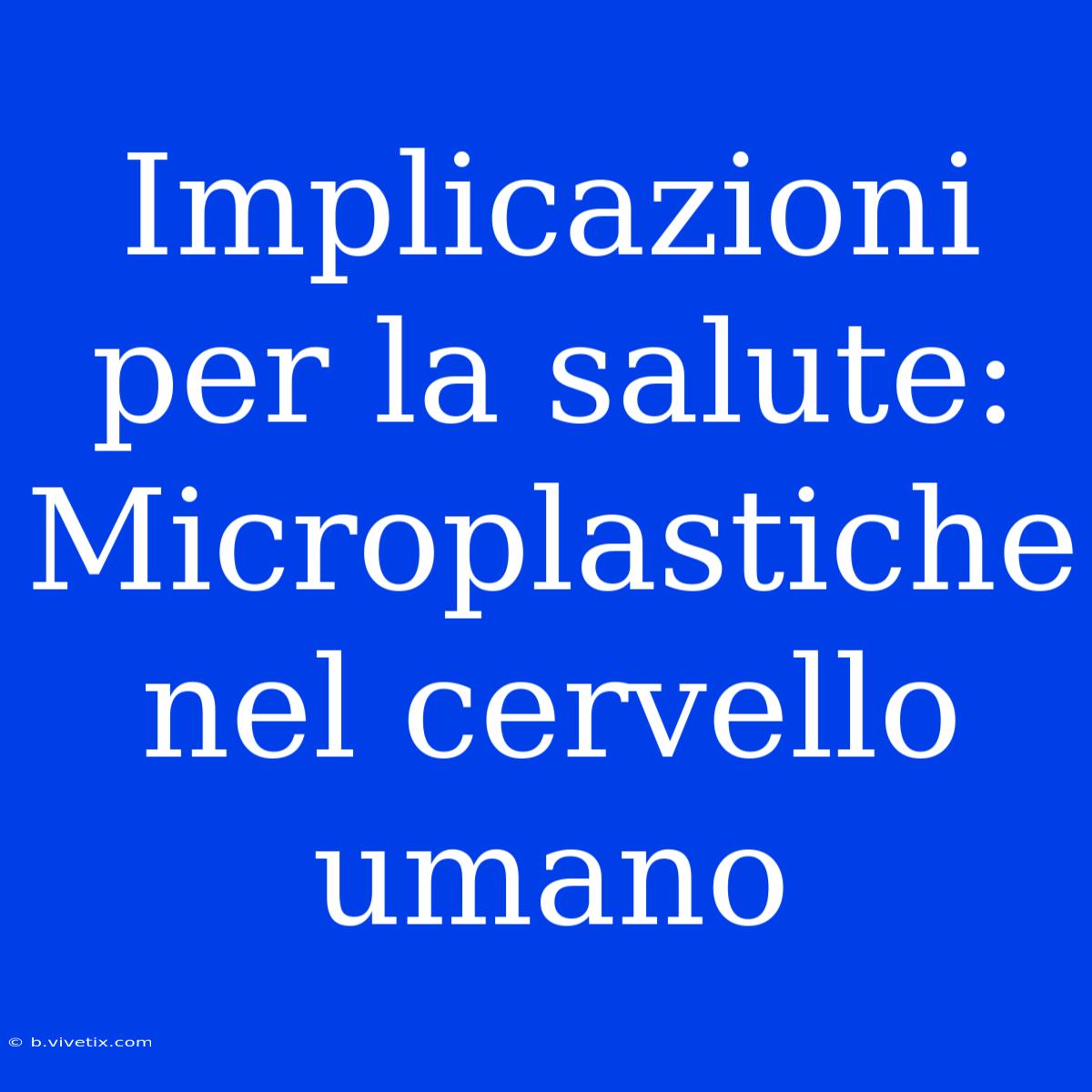 Implicazioni Per La Salute: Microplastiche Nel Cervello Umano