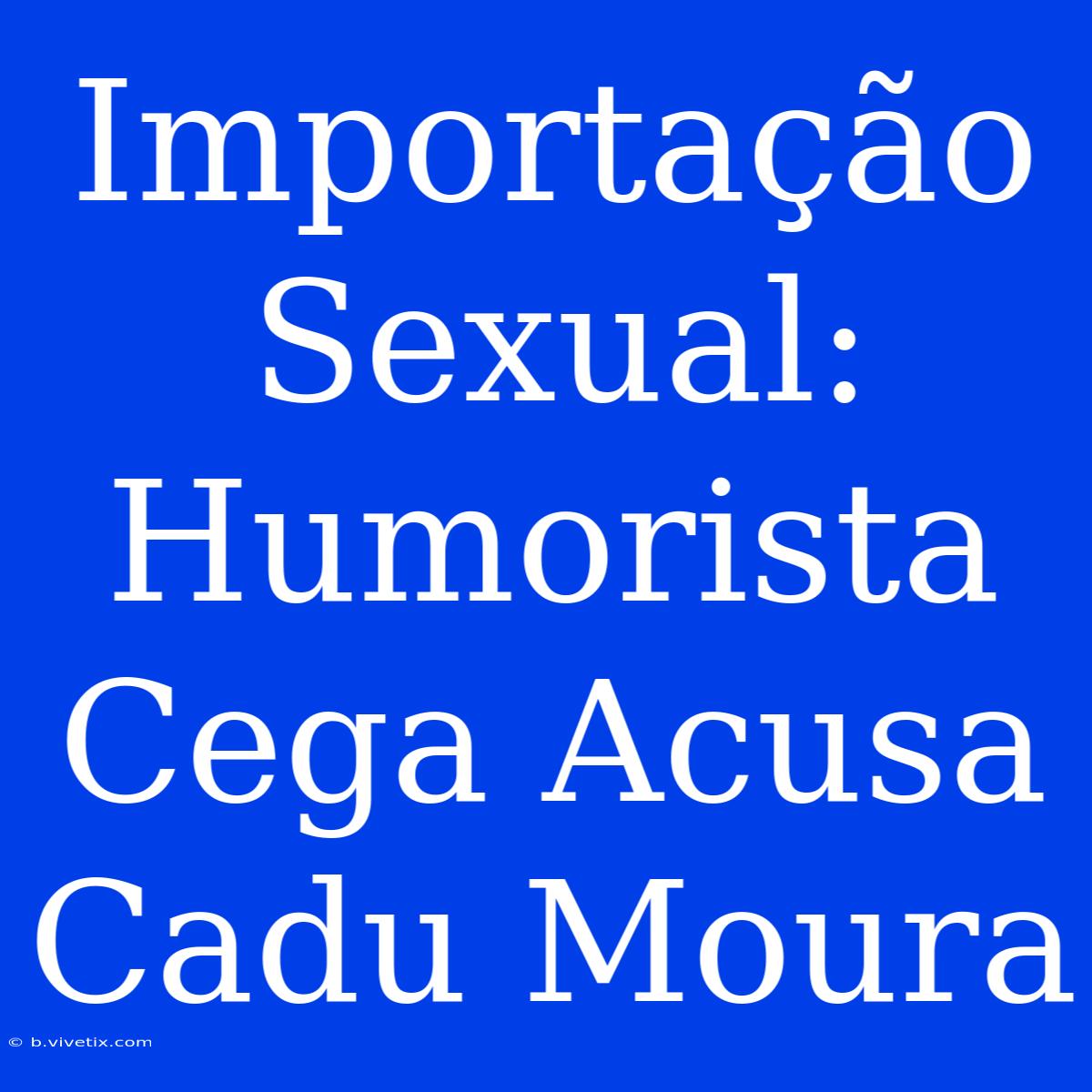 Importação Sexual: Humorista Cega Acusa Cadu Moura