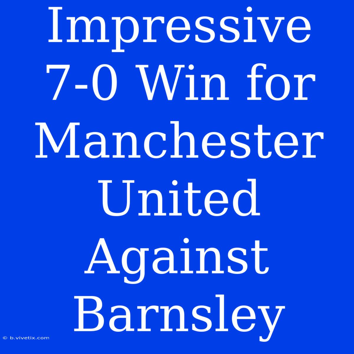 Impressive 7-0 Win For Manchester United Against Barnsley