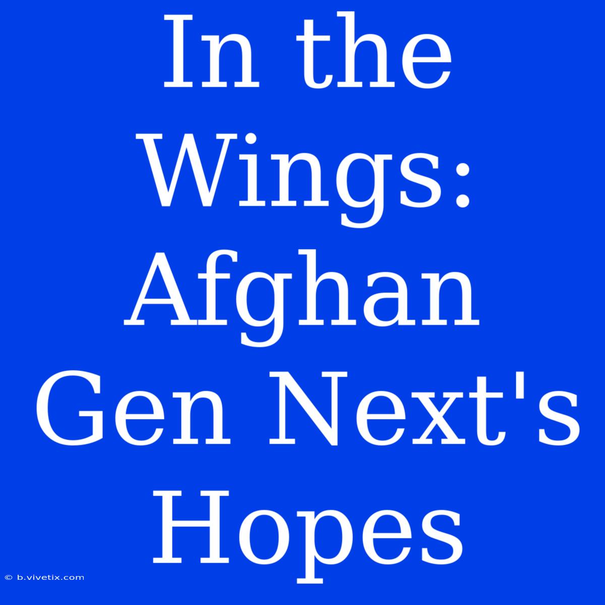 In The Wings: Afghan Gen Next's Hopes