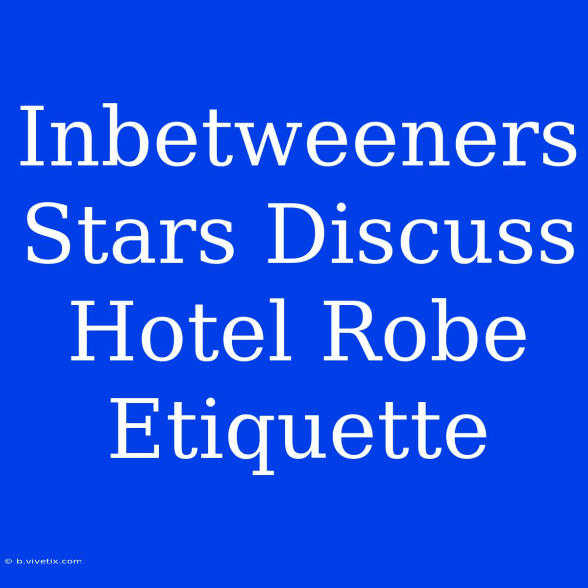 Inbetweeners Stars Discuss Hotel Robe Etiquette