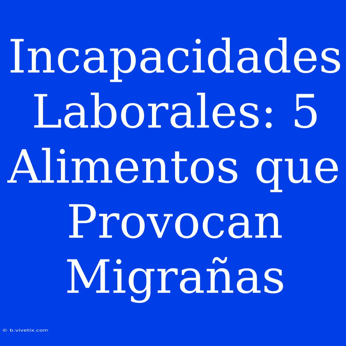 Incapacidades Laborales: 5 Alimentos Que Provocan Migrañas