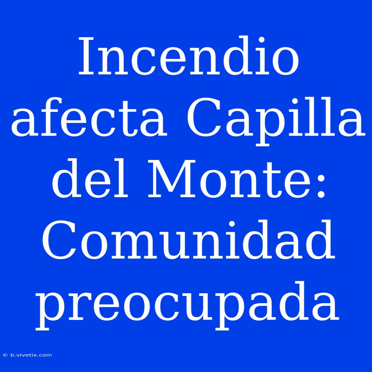 Incendio Afecta Capilla Del Monte: Comunidad Preocupada