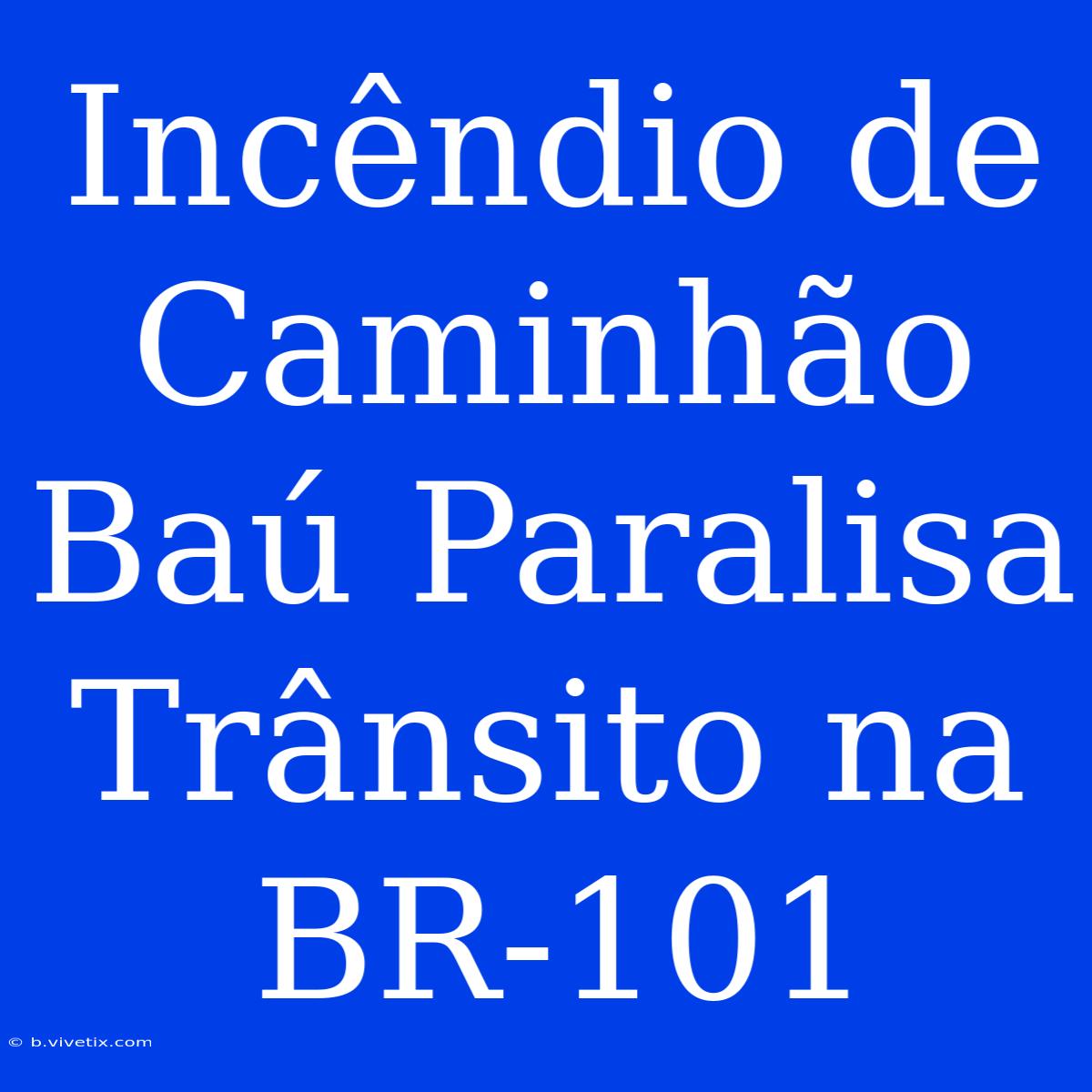 Incêndio De Caminhão Baú Paralisa Trânsito Na BR-101