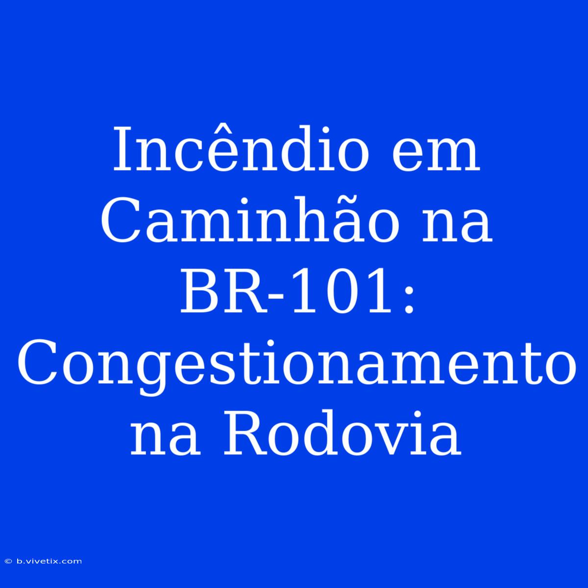 Incêndio Em Caminhão Na BR-101: Congestionamento Na Rodovia