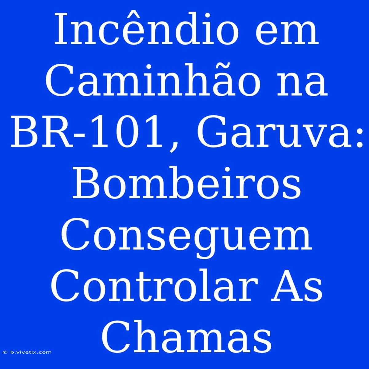 Incêndio Em Caminhão Na BR-101, Garuva: Bombeiros Conseguem Controlar As Chamas 