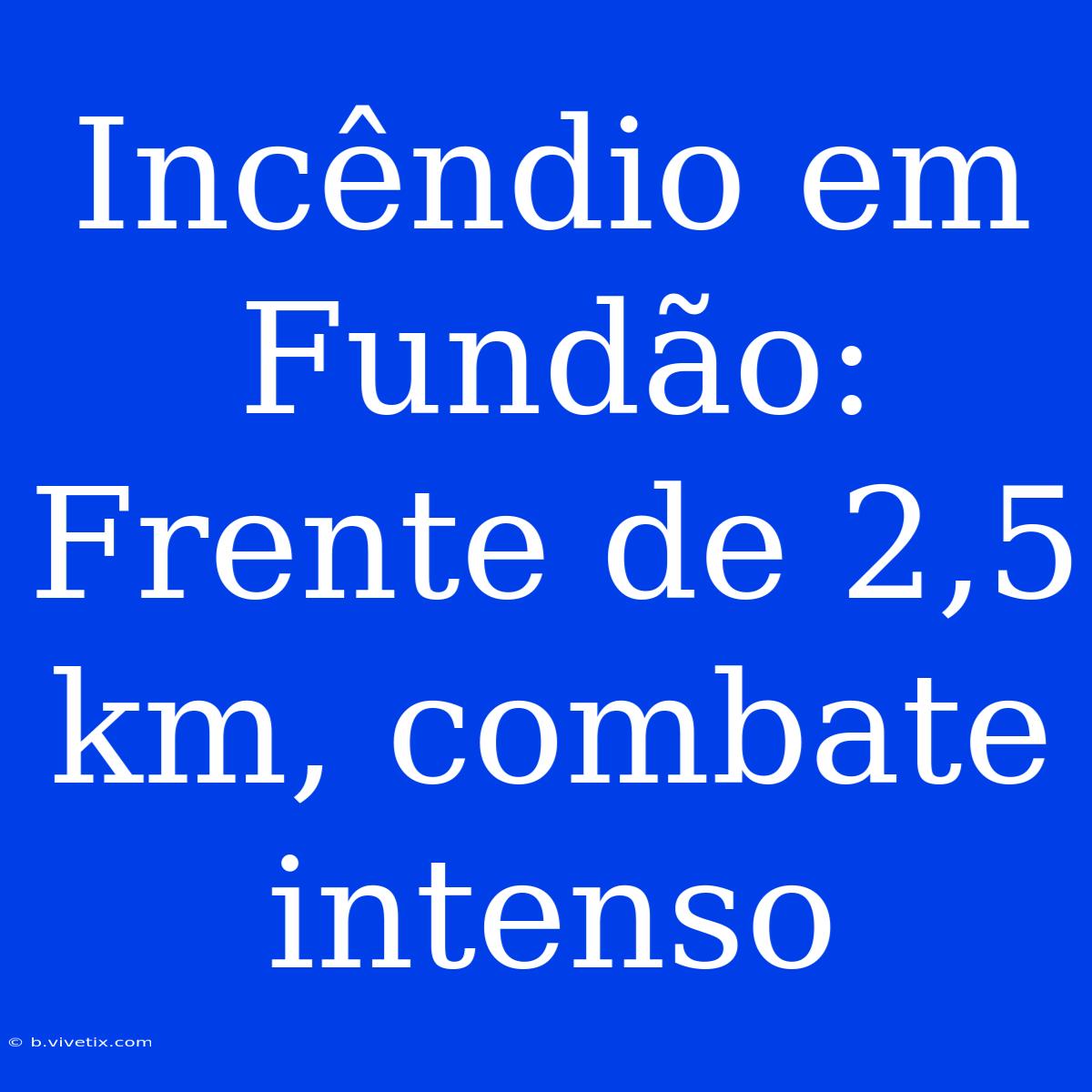 Incêndio Em Fundão: Frente De 2,5 Km, Combate Intenso