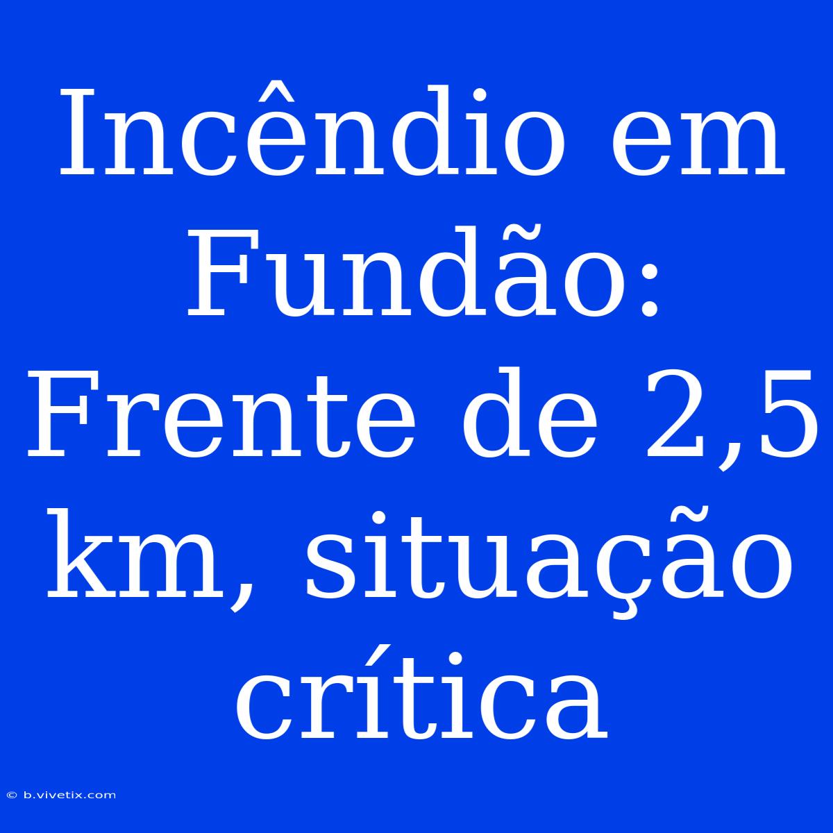 Incêndio Em Fundão: Frente De 2,5 Km, Situação Crítica