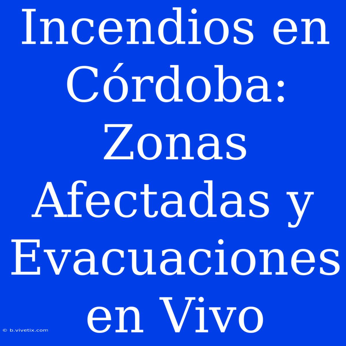 Incendios En Córdoba: Zonas Afectadas Y Evacuaciones En Vivo