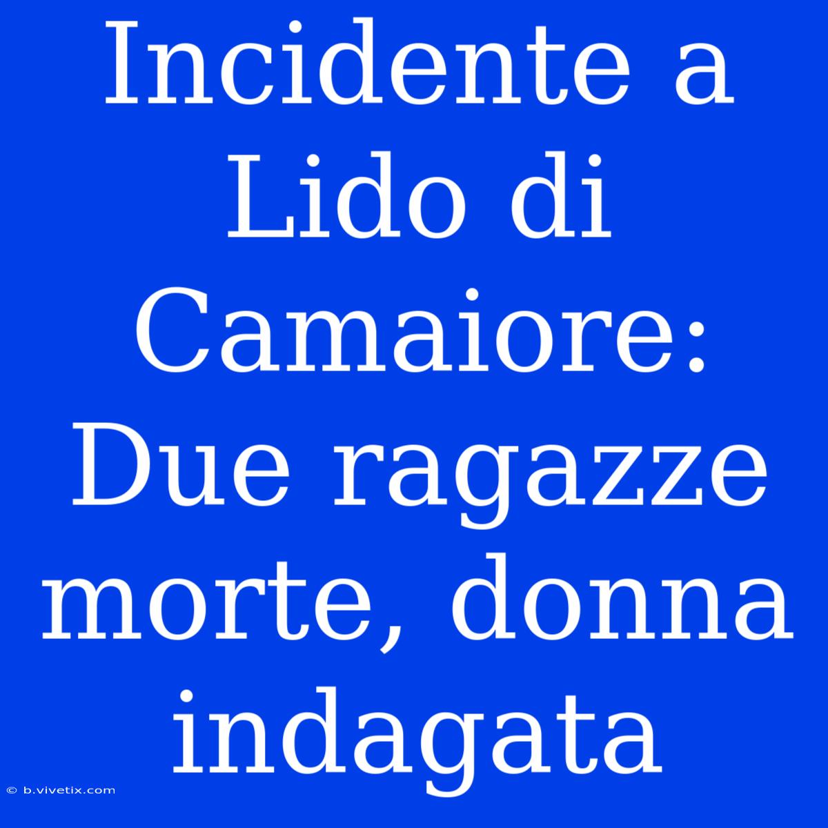 Incidente A Lido Di Camaiore: Due Ragazze Morte, Donna Indagata 