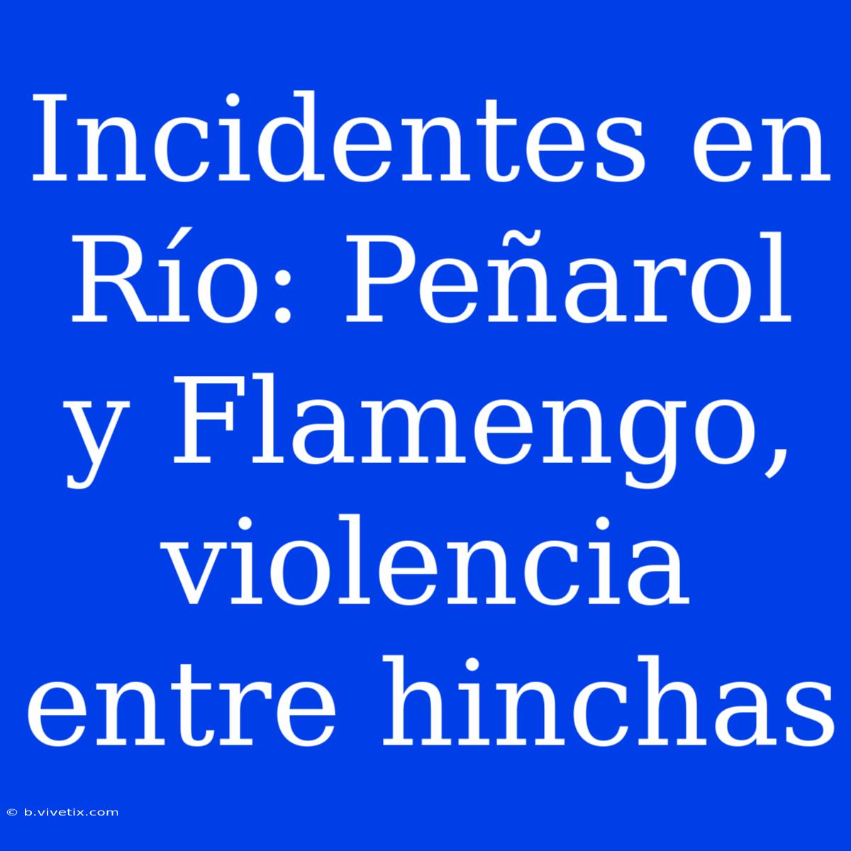 Incidentes En Río: Peñarol Y Flamengo, Violencia Entre Hinchas