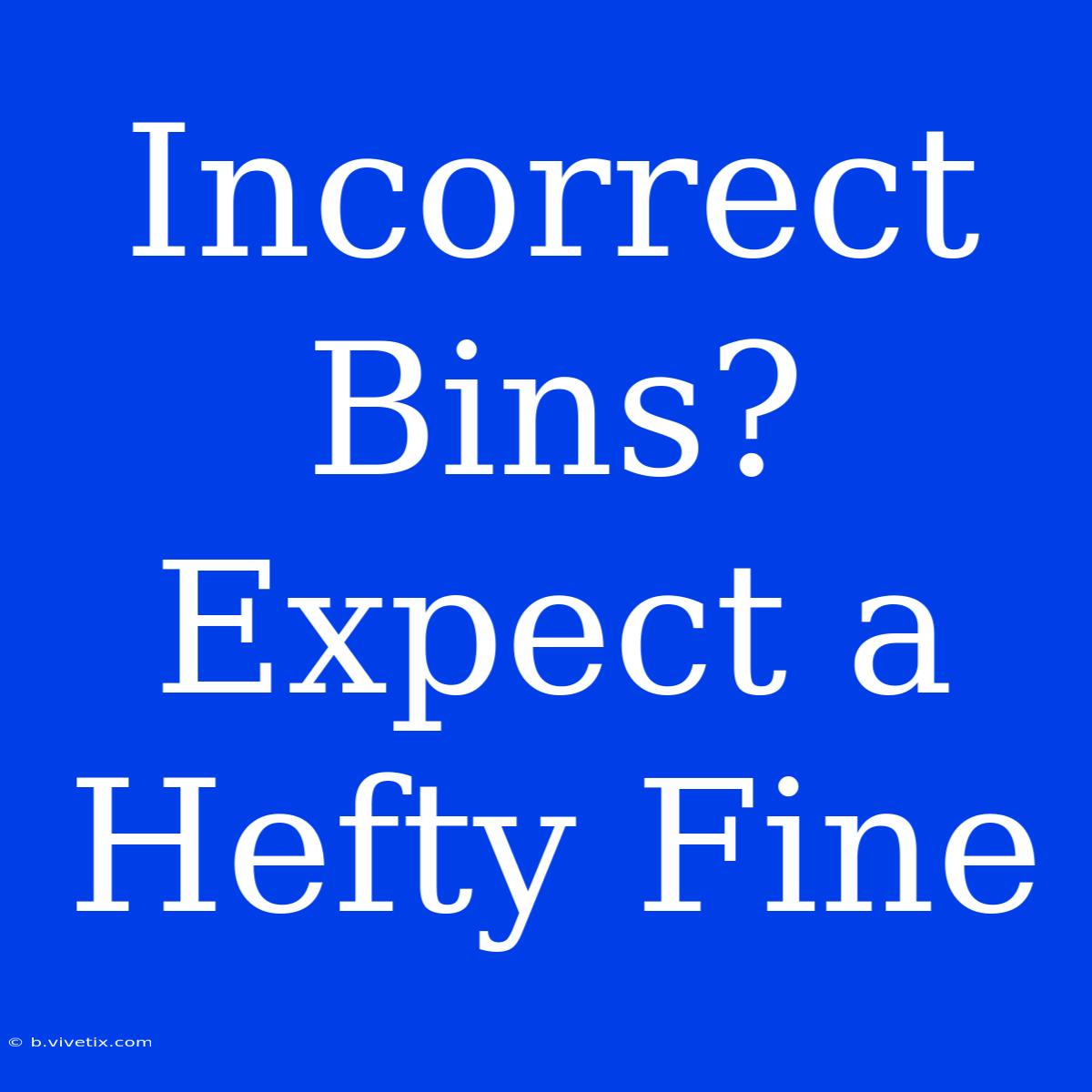 Incorrect Bins?  Expect A Hefty Fine 