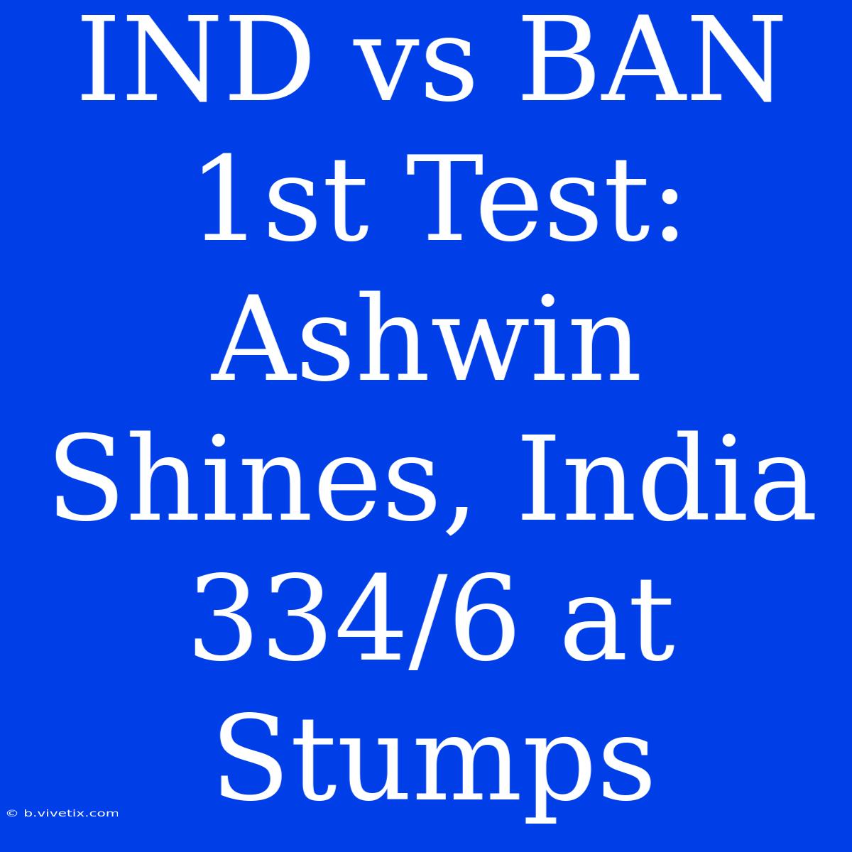 IND Vs BAN 1st Test: Ashwin Shines, India 334/6 At Stumps