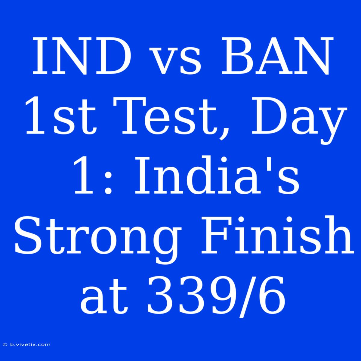 IND Vs BAN 1st Test, Day 1: India's Strong Finish At 339/6